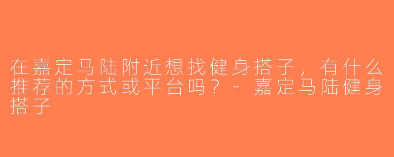 在嘉定马陆附近想找健身搭子，有什么推荐的方式或平台吗？-嘉定马陆健身搭子