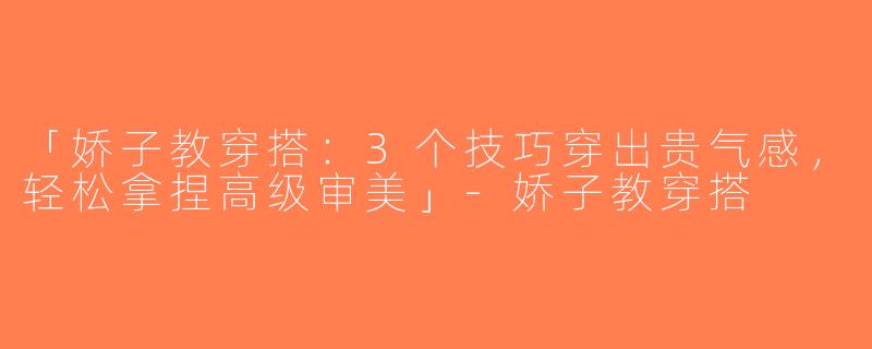 「娇子教穿搭：3个技巧穿出贵气感，轻松拿捏高级审美」-娇子教穿搭
