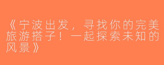 《宁波出发，寻找你的完美旅游搭子！一起探索未知的风景》