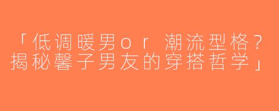 「低调暖男or潮流型格？揭秘馨子男友的穿搭哲学」