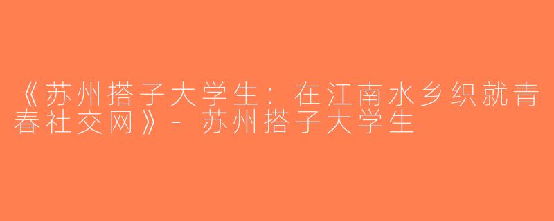 《苏州搭子大学生：在江南水乡织就青春社交网》-苏州搭子大学生