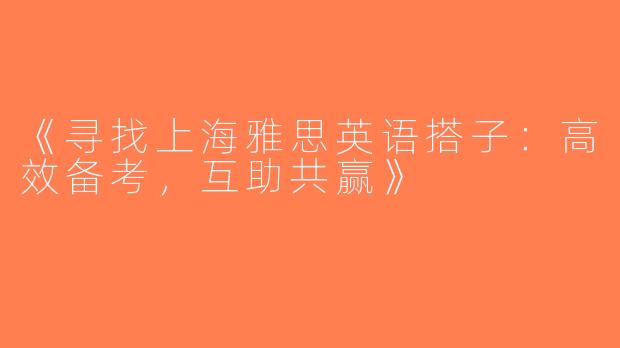 《寻找上海雅思英语搭子：高效备考，互助共赢》
