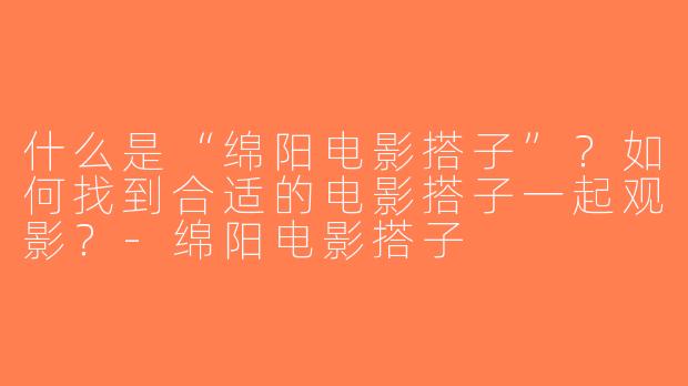 什么是“绵阳电影搭子”？如何找到合适的电影搭子一起观影？-绵阳电影搭子
