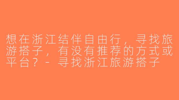想在浙江结伴自由行，寻找旅游搭子，有没有推荐的方式或平台？-寻找浙江旅游搭子