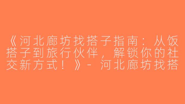 《河北廊坊找搭子指南：从饭搭子到旅行伙伴，解锁你的社交新方式！》-河北廊坊找搭子
