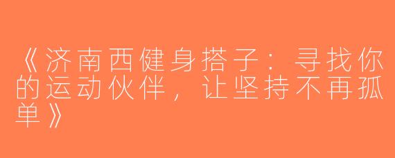 《济南西健身搭子：寻找你的运动伙伴，让坚持不再孤单》