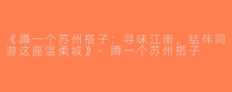 《蹲一个苏州搭子：寻味江南，结伴同游这座温柔城》-蹲一个苏州搭子
