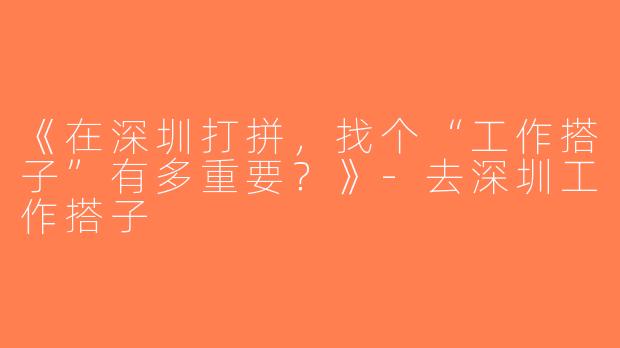 《在深圳打拼，找个“工作搭子”有多重要？》-去深圳工作搭子