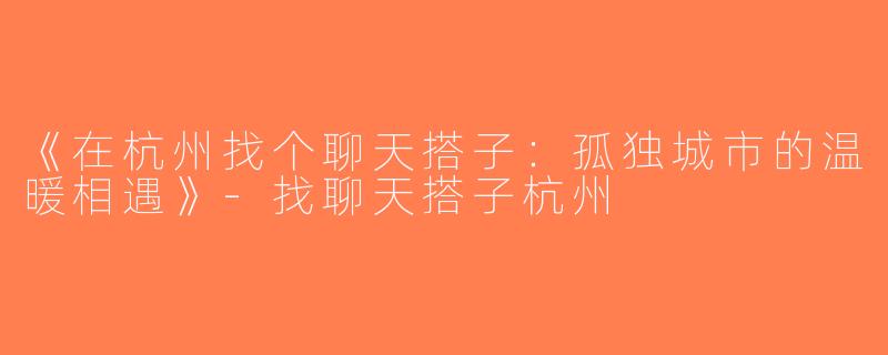《在杭州找个聊天搭子：孤独城市的温暖相遇》-找聊天搭子杭州