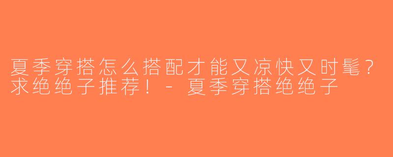 夏季穿搭怎么搭配才能又凉快又时髦？求绝绝子推荐！-夏季穿搭绝绝子