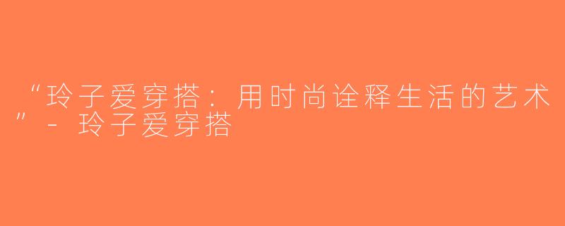 “玲子爱穿搭：用时尚诠释生活的艺术”-玲子爱穿搭