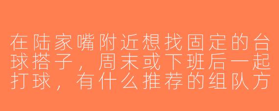 在陆家嘴附近想找固定的台球搭子，周末或下班后一起打球，有什么推荐的组队方式或平台吗？