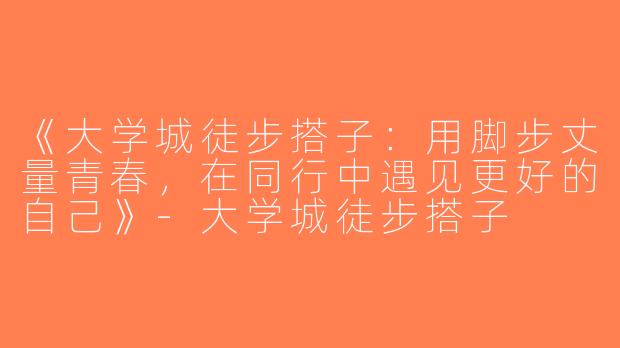 《大学城徒步搭子：用脚步丈量青春，在同行中遇见更好的自己》-大学城徒步搭子