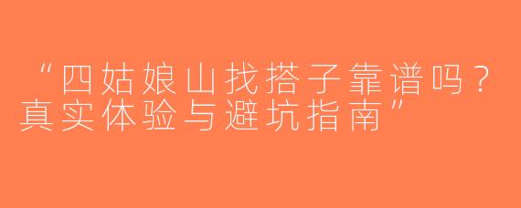 “四姑娘山找搭子靠谱吗？真实体验与避坑指南”