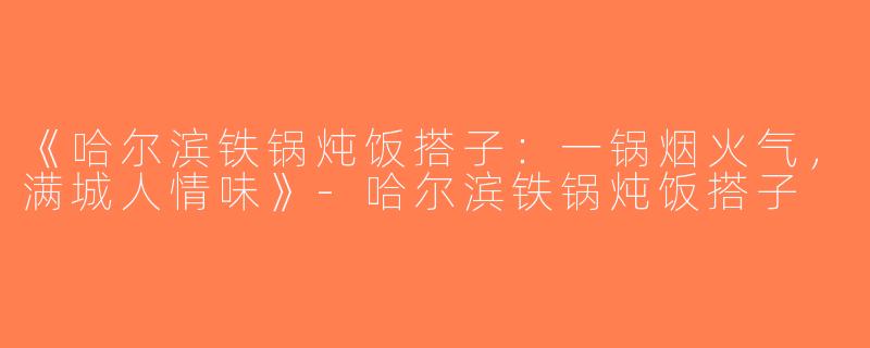 《哈尔滨铁锅炖饭搭子：一锅烟火气，满城人情味》-哈尔滨铁锅炖饭搭子