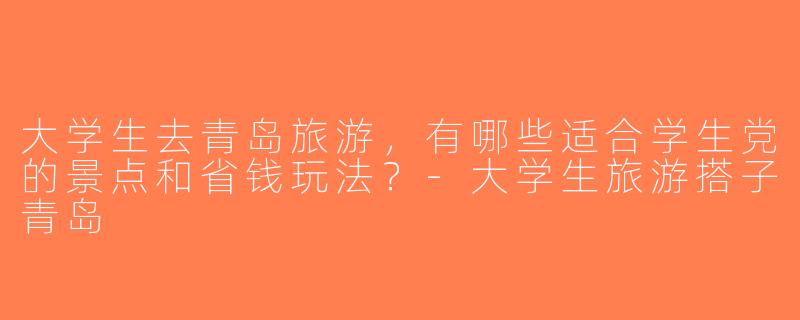 大学生去青岛旅游，有哪些适合学生党的景点和省钱玩法？-大学生旅游搭子青岛