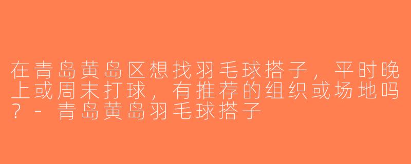 在青岛黄岛区想找羽毛球搭子，平时晚上或周末打球，有推荐的组织或场地吗？-青岛黄岛羽毛球搭子