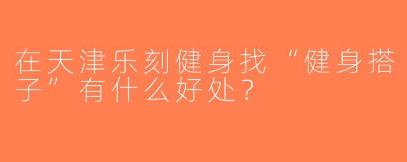 在天津乐刻健身找“健身搭子”有什么好处？