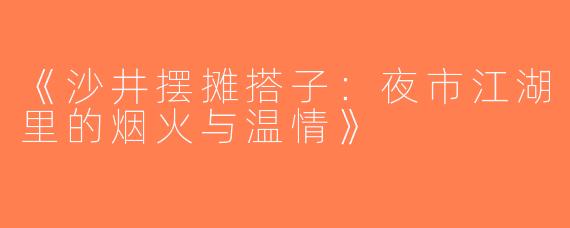 《沙井摆摊搭子：夜市江湖里的烟火与温情》