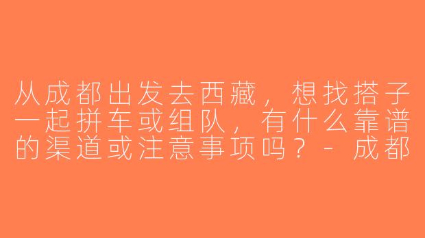 从成都出发去西藏，想找搭子一起拼车或组队，有什么靠谱的渠道或注意事项吗？-成都出发西藏搭子