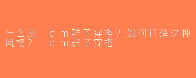什么是.bm群子穿搭？如何打造这种风格？-bm群子穿搭