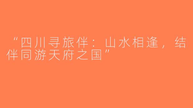 “四川寻旅伴：山水相逢，结伴同游天府之国”