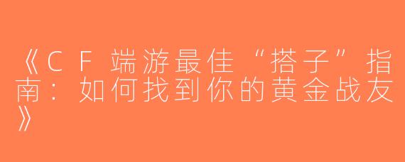 《CF端游最佳“搭子”指南：如何找到你的黄金战友》
