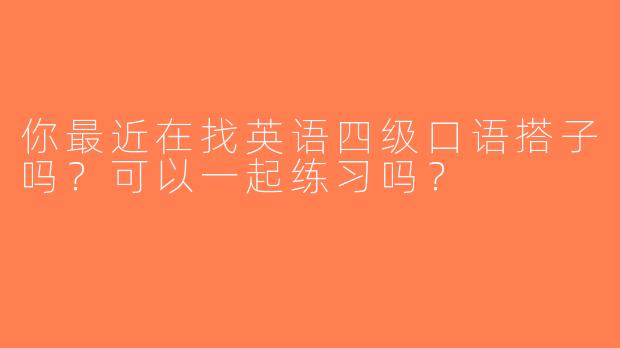 你最近在找英语四级口语搭子吗？可以一起练习吗？