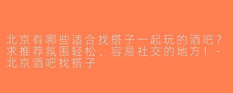北京有哪些适合找搭子一起玩的酒吧？求推荐氛围轻松、容易社交的地方！-北京酒吧找搭子