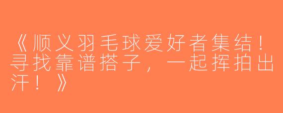 《顺义羽毛球爱好者集结！寻找靠谱搭子，一起挥拍出汗！》