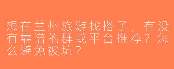 想在兰州旅游找搭子，有没有靠谱的群或平台推荐？怎么避免被坑？