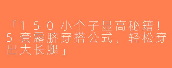 「150小个子显高秘籍！5套露脐穿搭公式，轻松穿出大长腿」