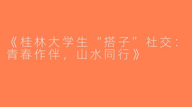 《桂林大学生“搭子”社交：青春作伴，山水同行》