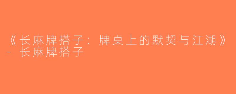 《长麻牌搭子：牌桌上的默契与江湖》-长麻牌搭子