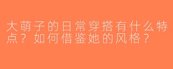 大萌子的日常穿搭有什么特点？如何借鉴她的风格？