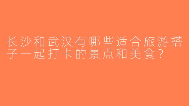 长沙和武汉有哪些适合旅游搭子一起打卡的景点和美食？
