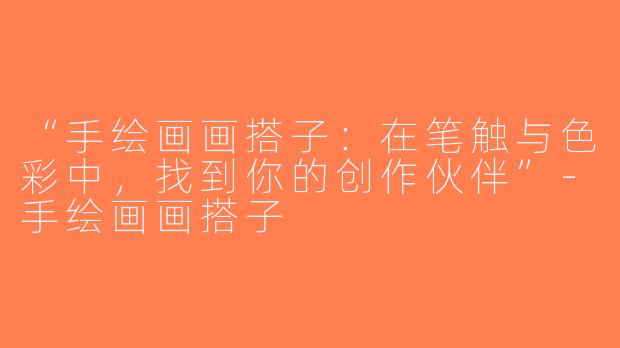 “手绘画画搭子：在笔触与色彩中，找到你的创作伙伴”-手绘画画搭子