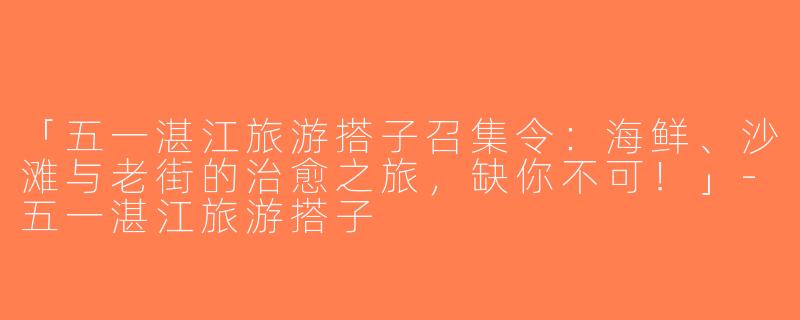 「五一湛江旅游搭子召集令：海鲜、沙滩与老街的治愈之旅，缺你不可！」-五一湛江旅游搭子