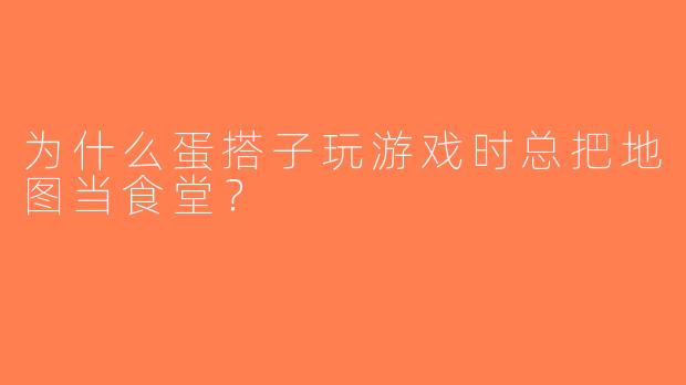 为什么蛋搭子玩游戏时总把地图当食堂？