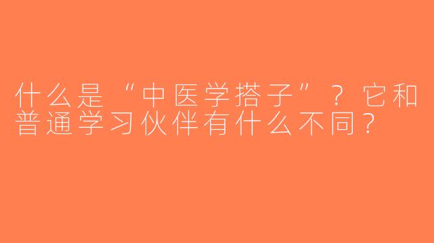 什么是“中医学搭子”？它和普通学习伙伴有什么不同？