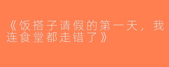 《饭搭子请假的第一天，我连食堂都走错了》