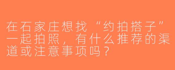 在石家庄想找“约拍搭子”一起拍照，有什么推荐的渠道或注意事项吗？