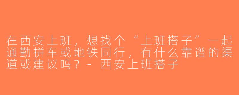 在西安上班，想找个“上班搭子”一起通勤拼车或地铁同行，有什么靠谱的渠道或建议吗？-西安上班搭子