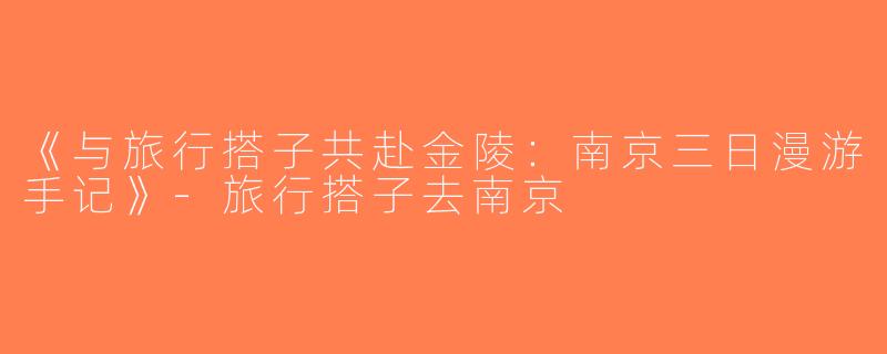 《与旅行搭子共赴金陵：南京三日漫游手记》-旅行搭子去南京