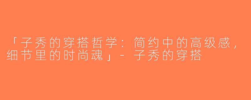 「子秀的穿搭哲学：简约中的高级感，细节里的时尚魂」-子秀的穿搭