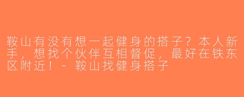 鞍山有没有想一起健身的搭子？本人新手，想找个伙伴互相督促，最好在铁东区附近！-鞍山找健身搭子