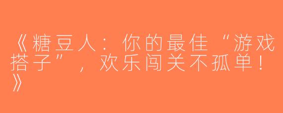 《糖豆人：你的最佳“游戏搭子”，欢乐闯关不孤单！》