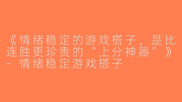 《情绪稳定的游戏搭子，是比连胜更珍贵的“上分神器”》-情绪稳定游戏搭子