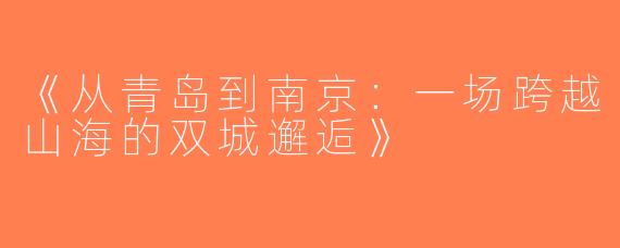 《从青岛到南京：一场跨越山海的双城邂逅》