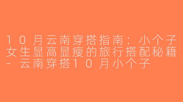 10月云南穿搭指南：小个子女生显高显瘦的旅行搭配秘籍-云南穿搭10月小个子